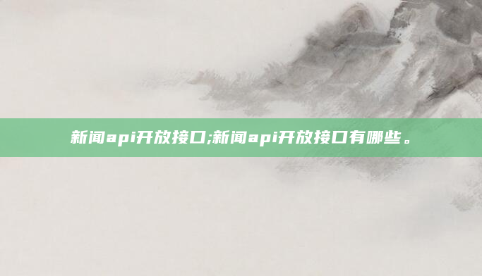 新闻api开放接口;新闻api开放接口有哪些。