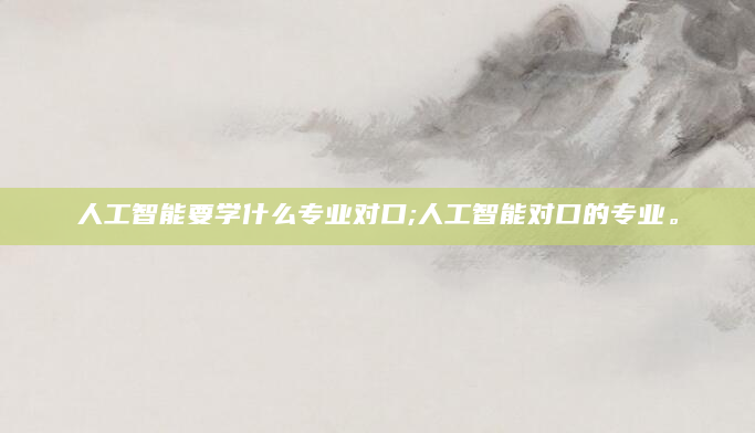 人工智能要学什么专业对口;人工智能对口的专业。