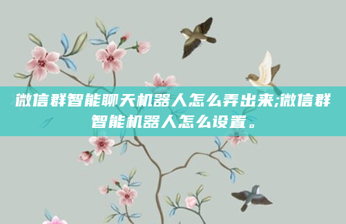 微信群智能聊天机器人怎么弄出来;微信群智能机器人怎么设置。