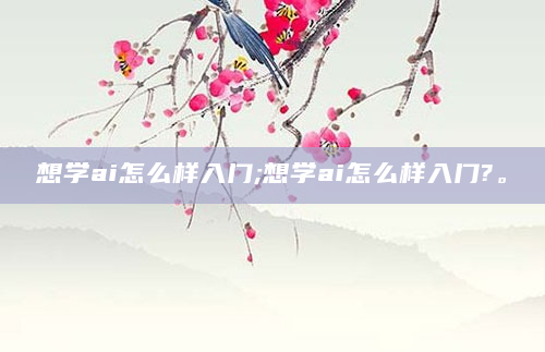 想学ai怎么样入门;想学ai怎么样入门?。