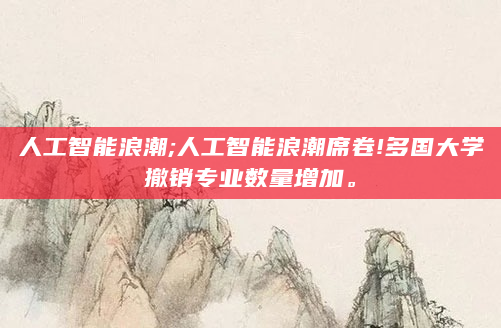 人工智能浪潮;人工智能浪潮席卷!多国大学撤销专业数量增加。