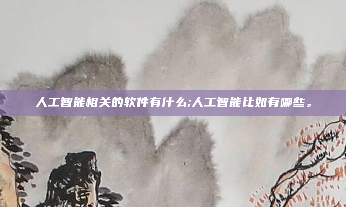人工智能相关的软件有什么;人工智能比如有哪些。