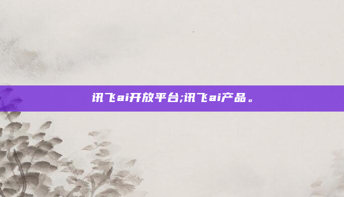 讯飞ai开放平台;讯飞ai产品。