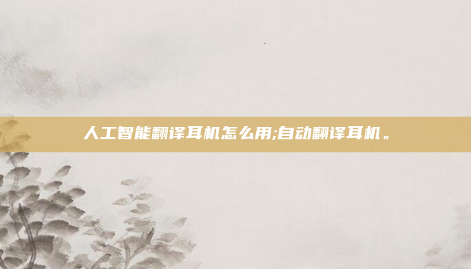 人工智能翻译耳机怎么用;自动翻译耳机。