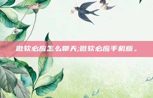 微软必应怎么聊天;微软必应手机版。