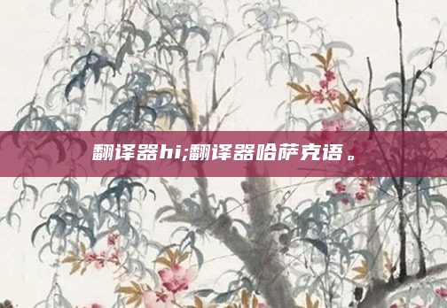 翻译器hi;翻译器哈萨克语。