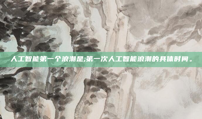 人工智能第一个浪潮是;第一次人工智能浪潮的具体时间。
