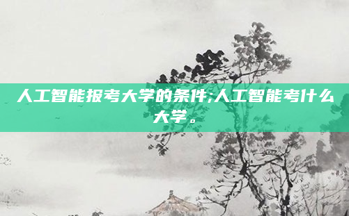人工智能报考大学的条件;人工智能考什么大学。
