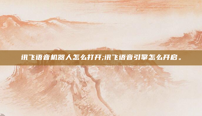 讯飞语音机器人怎么打开;讯飞语音引擎怎么开启。