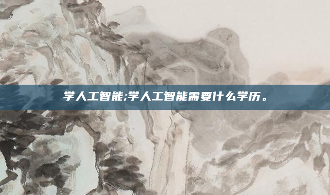 学人工智能;学人工智能需要什么学历。