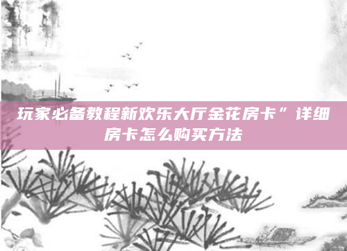 玩家必备教程新欢乐大厅金花房卡”详细房卡怎么购买方法
