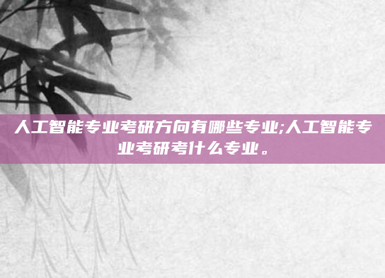 人工智能专业考研方向有哪些专业;人工智能专业考研考什么专业。