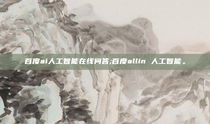百度ai人工智能在线问答;百度allin 人工智能。