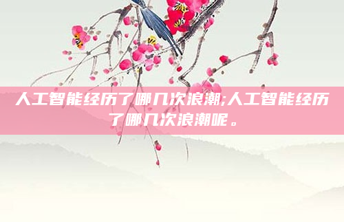 人工智能经历了哪几次浪潮;人工智能经历了哪几次浪潮呢。
