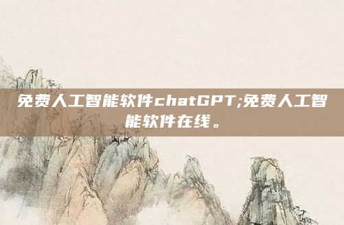 免费人工智能软件chatGPT;免费人工智能软件在线。