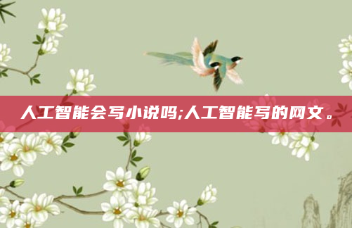 人工智能会写小说吗;人工智能写的网文。