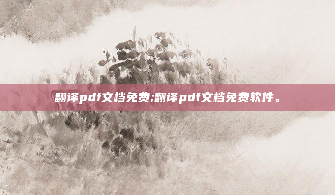 翻译pdf文档免费;翻译pdf文档免费软件。