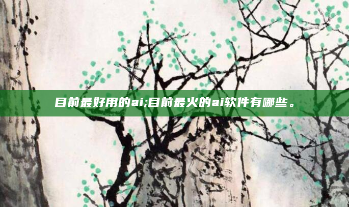 目前最好用的ai;目前最火的ai软件有哪些。