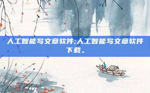 人工智能写文章软件;人工智能写文章软件下载。