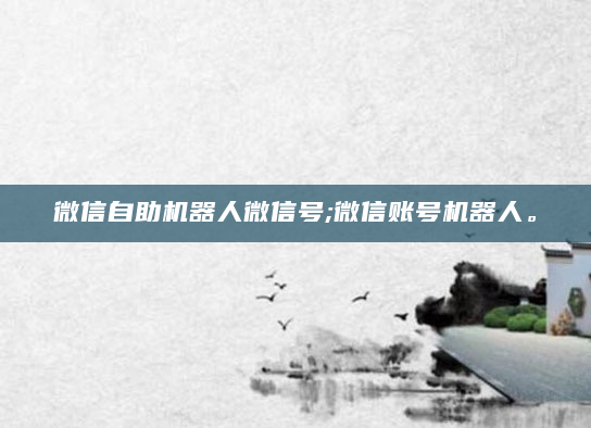 微信自助机器人微信号;微信账号机器人。