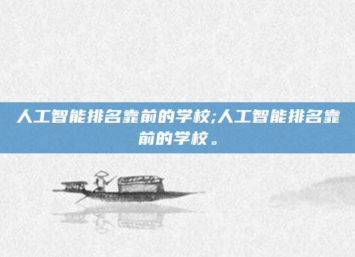人工智能排名靠前的学校;人工智能排名靠前的学校。