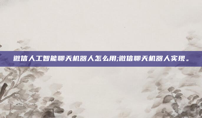 微信人工智能聊天机器人怎么用;微信聊天机器人实现。
