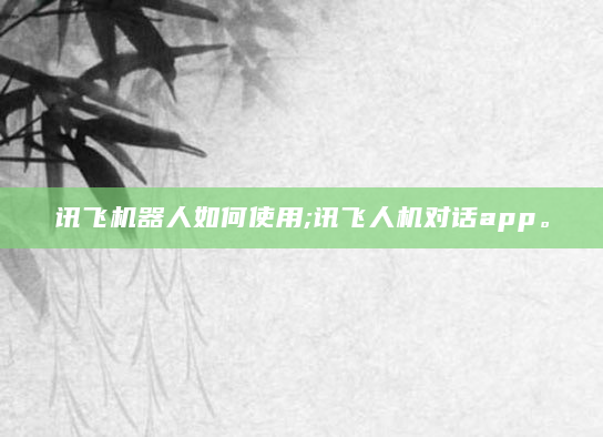 讯飞机器人如何使用;讯飞人机对话app。
