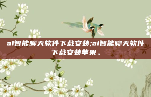 ai智能聊天软件下载安装;ai智能聊天软件下载安装苹果。