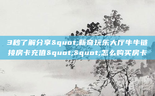 3秒了解分享"新奇玩乐大厅牛牛链接房卡充值""怎么购买房卡