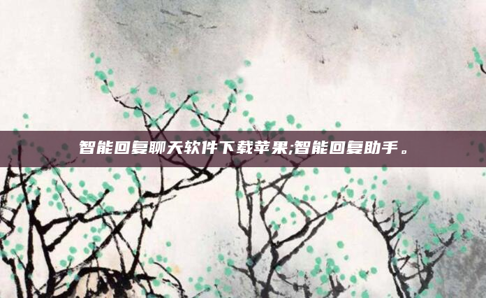 智能回复聊天软件下载苹果;智能回复助手。