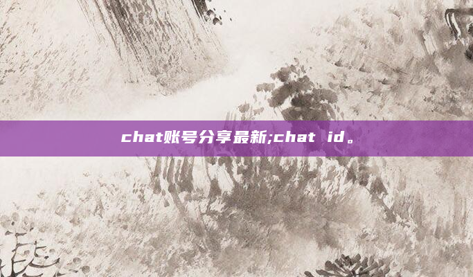 chat账号分享最新;chat id。
