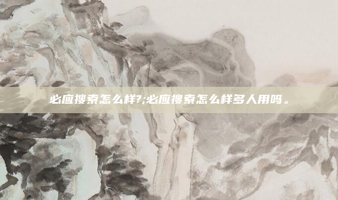必应搜索怎么样?;必应搜索怎么样多人用吗。