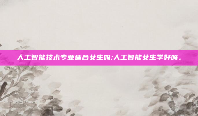 人工智能技术专业适合女生吗;人工智能女生学好吗。