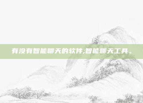 有没有智能聊天的软件;智能聊天工具。
