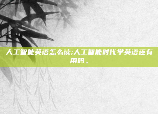 人工智能英语怎么读;人工智能时代学英语还有用吗。