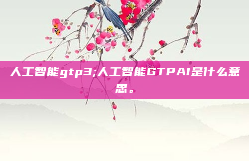 人工智能gtp3;人工智能GTPAI是什么意思。