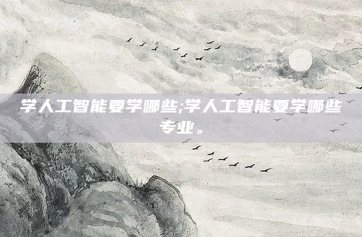 学人工智能要学哪些;学人工智能要学哪些专业。