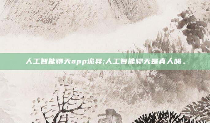 人工智能聊天app诡异;人工智能聊天是真人吗。