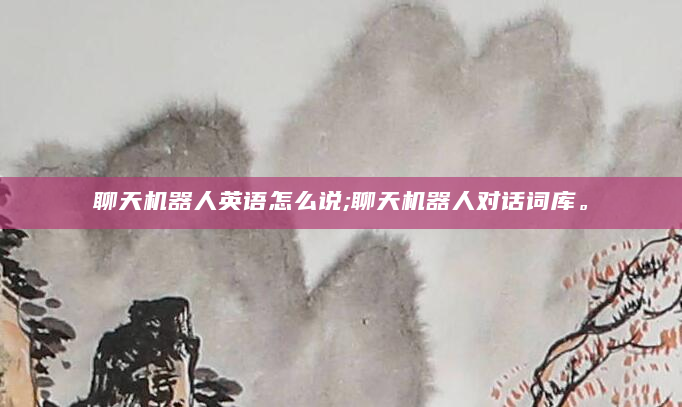 聊天机器人英语怎么说;聊天机器人对话词库。