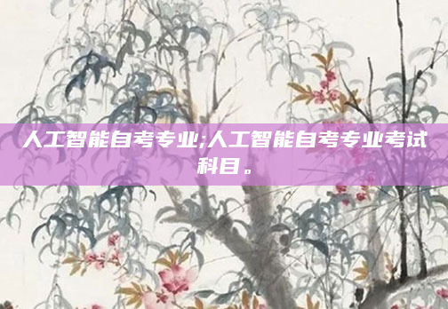 人工智能自考专业;人工智能自考专业考试科目。