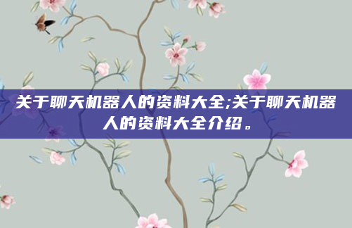关于聊天机器人的资料大全;关于聊天机器人的资料大全介绍。