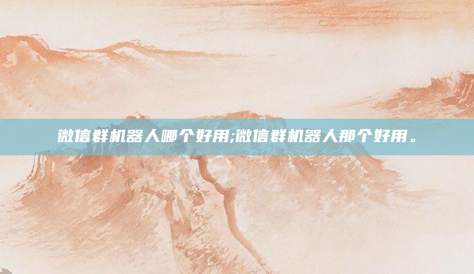 微信群机器人哪个好用;微信群机器人那个好用。