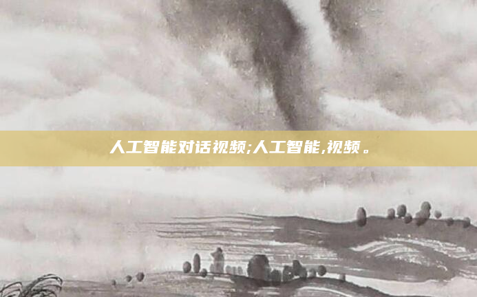 人工智能对话视频;人工智能,视频。