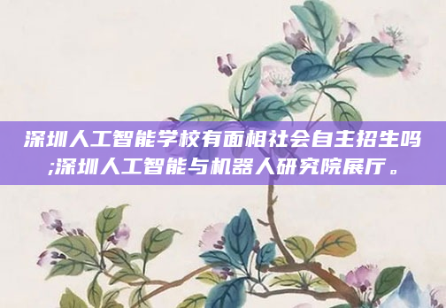 深圳人工智能学校有面相社会自主招生吗;深圳人工智能与机器人研究院展厅。