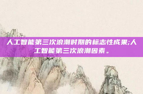 人工智能第三次浪潮时期的标志性成果;人工智能第三次浪潮因素。