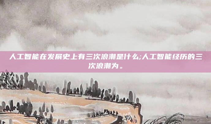人工智能在发展史上有三次浪潮是什么;人工智能经历的三次浪潮为。