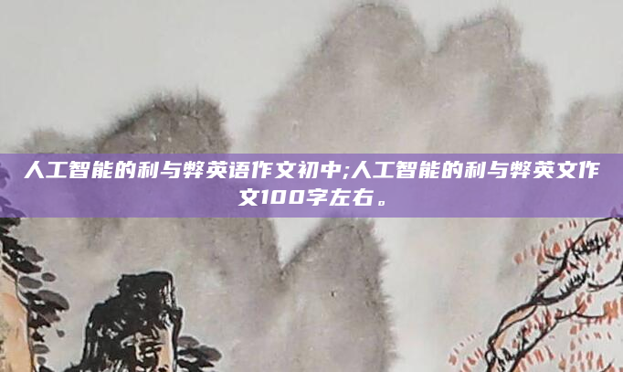 人工智能的利与弊英语作文初中;人工智能的利与弊英文作文100字左右。