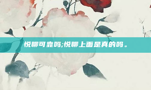 悦聊可靠吗;悦聊上面是真的吗。