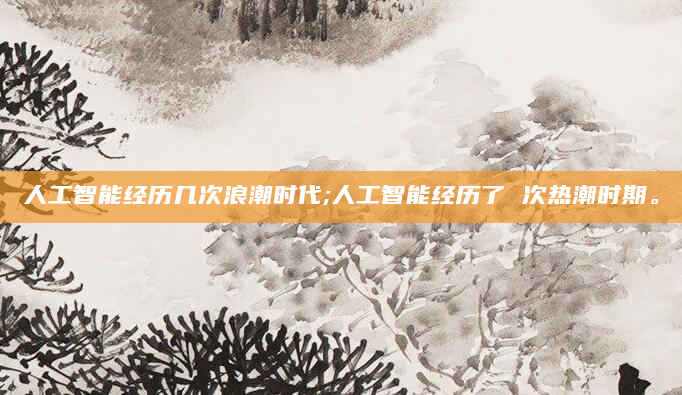 人工智能经历几次浪潮时代;人工智能经历了 次热潮时期。