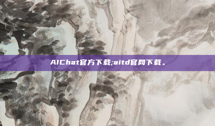 AIChat官方下载;aitd官网下载。